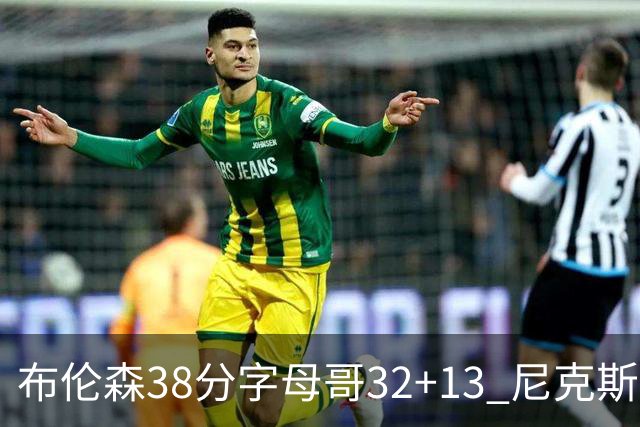 布伦森38分字母哥32+13 尼克斯终结雄鹿7连胜